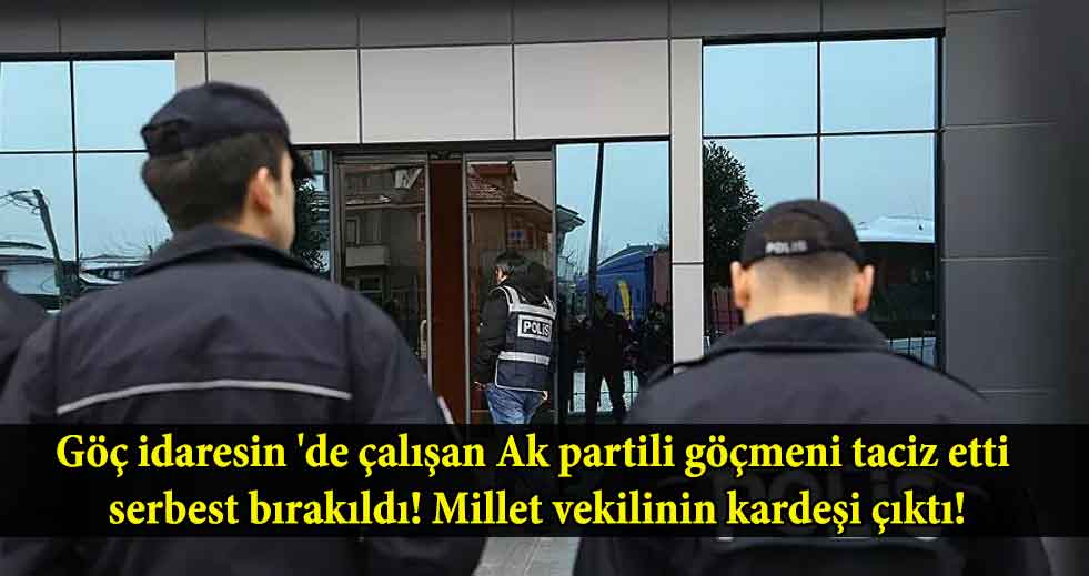 Göç idaresin 'de çalışan Ak partili göçmeni taciz etti serbest bırakıldı! Millet vekilinin kardeşi çıktı!