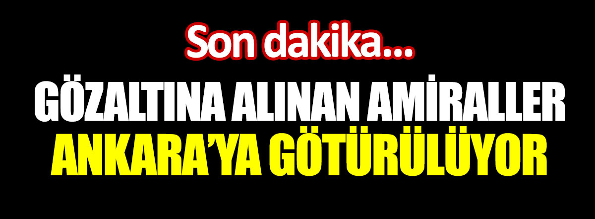 Gözaltına alınan amiraller Ankara'ya götürülüyor!