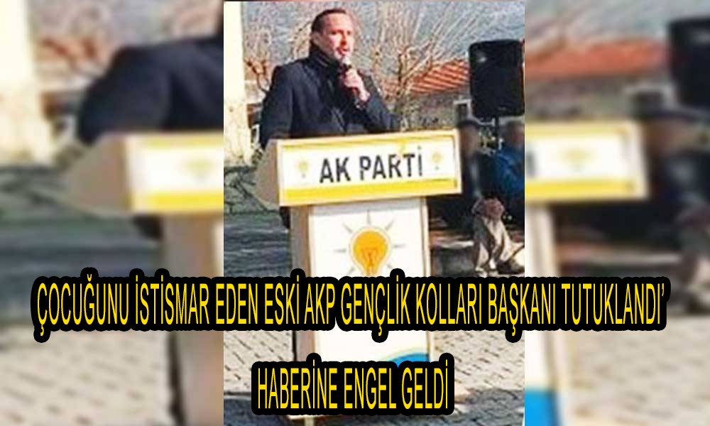 ‘Çocuğunu istismar eski Ak parti gençlik kolları başkanı Refik Yakıt tutuklandı’ haberine engel geldi