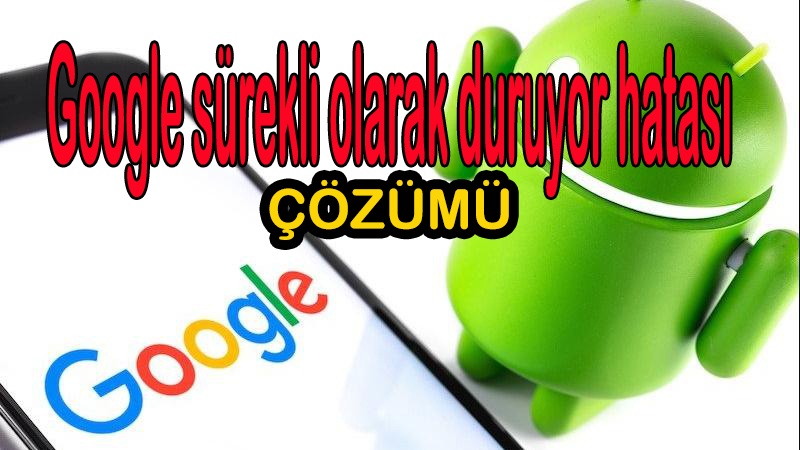 Google sürekli olarak duruyor hatası