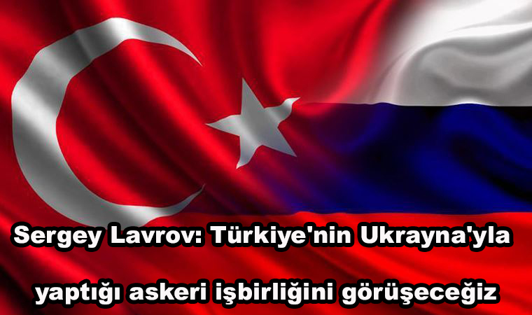 Rusya Dışişleri Bakanı Sergey Lavrov: Türkiye'nin Ukrayna'yla yaptığı askeri işbirliğini görüşeceğiz