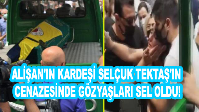 Alişan'ın kardeşi Selçuk Tektaş'ın cenazesinde gözyaşları sel oldu!