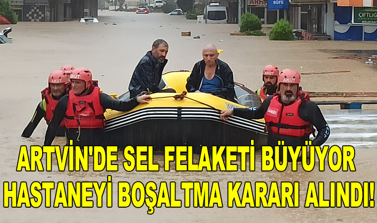 Artvin'de sel felaketi büyüyor: Hastaneyi boşaltma kararı alındı!