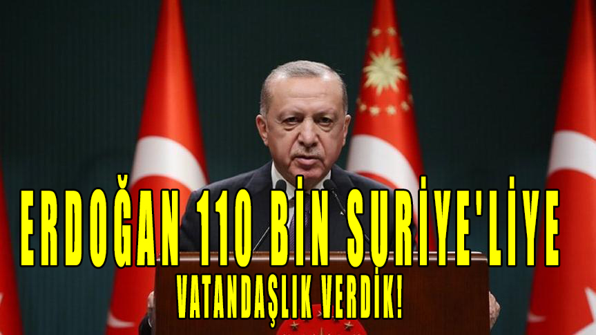 Erdoğan 110 bin Suriye'liye vatandaşlık verdik!