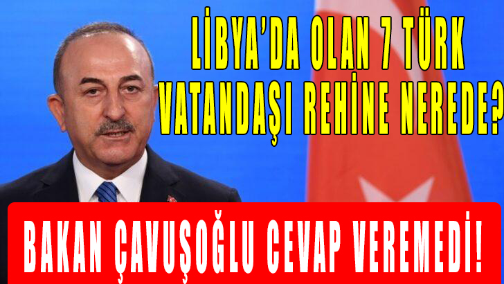 ibya’da rehin tutulan 7 Türk vatandaşı niye hala kurtarılamadı? Bakan Çavuşoğlu