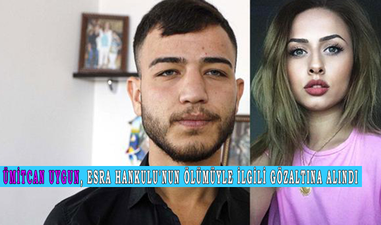 Ümitcan Uygun, Esra Hankulu'nun ölümüyle ilgili gözaltına alındı