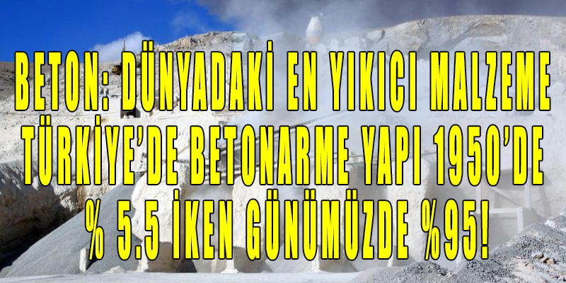 Beton: Dünyadaki en yıkıcı malzeme, Türkiye’de betonarme yapı 1950’de % 5.5 iken günümüzde %95!