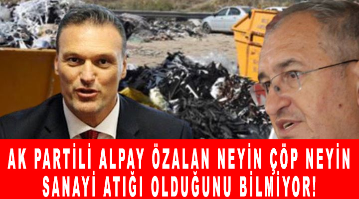 Ak Partili Alpay Özalan neyin çöp neyin sanayi atığı olduğunu bilmiyor!