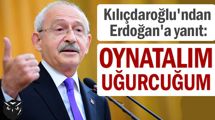 Kılıçdaroğlu'ndan Erdoğan'a yanıt: Oynatalım Uğurcuğum