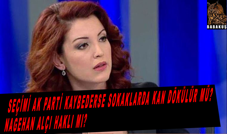 Seçimi Ak parti kaybederse sokaklarda kan dökülür mü? Nagehan Alçı haklı mı?