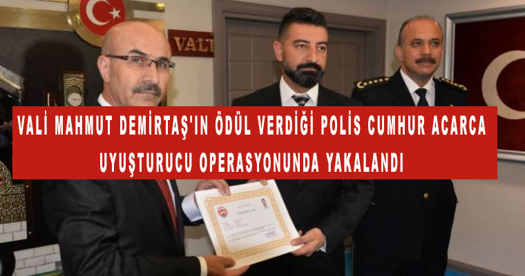 Vali Mahmut Demirtaş'ın Ödül verdiği Polis Cumhur Acarca uyuşturucu operasyonunda yakalandı