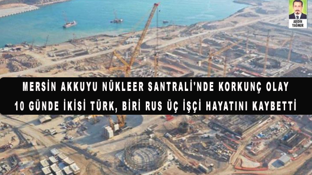 Mersin Akkuyu Nükleer Santrali'nde korkunç olay 10 günde ikisi Türk, biri Rus üç işçi hayatını kaybetti