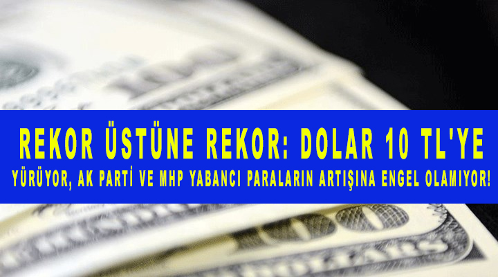 Rekor üstüne rekor: Dolar 10 TL'ye yürüyor, Ak Parti ve MHP yabancı paraların artışına engel olamıyor!