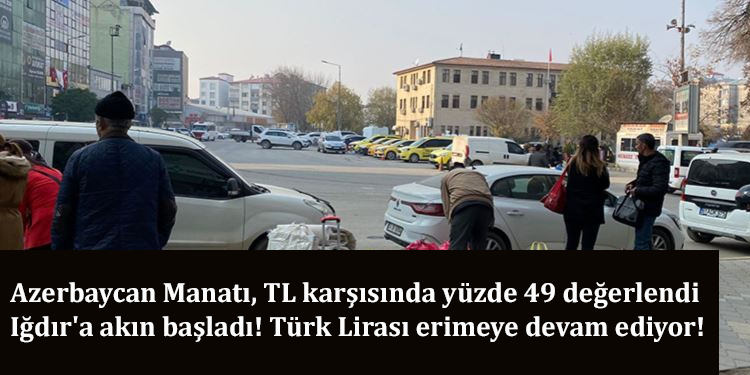 Azerbaycan Manatı, TL karşısında yüzde 49 değerlendi; Iğdır'a akın başladı! Türk Lirası erimeye devam ediyor!