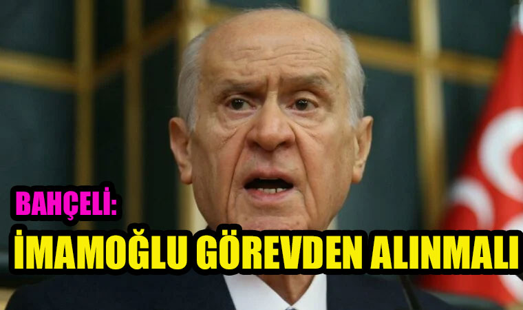 Devlet Bahçeli İmamoğlu görevden alınmalı