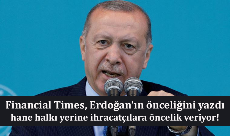 Financial Times, Erdoğan'ın önceliğini yazdı: hane halkı yerine ihracatçılara öncelik veriyor!