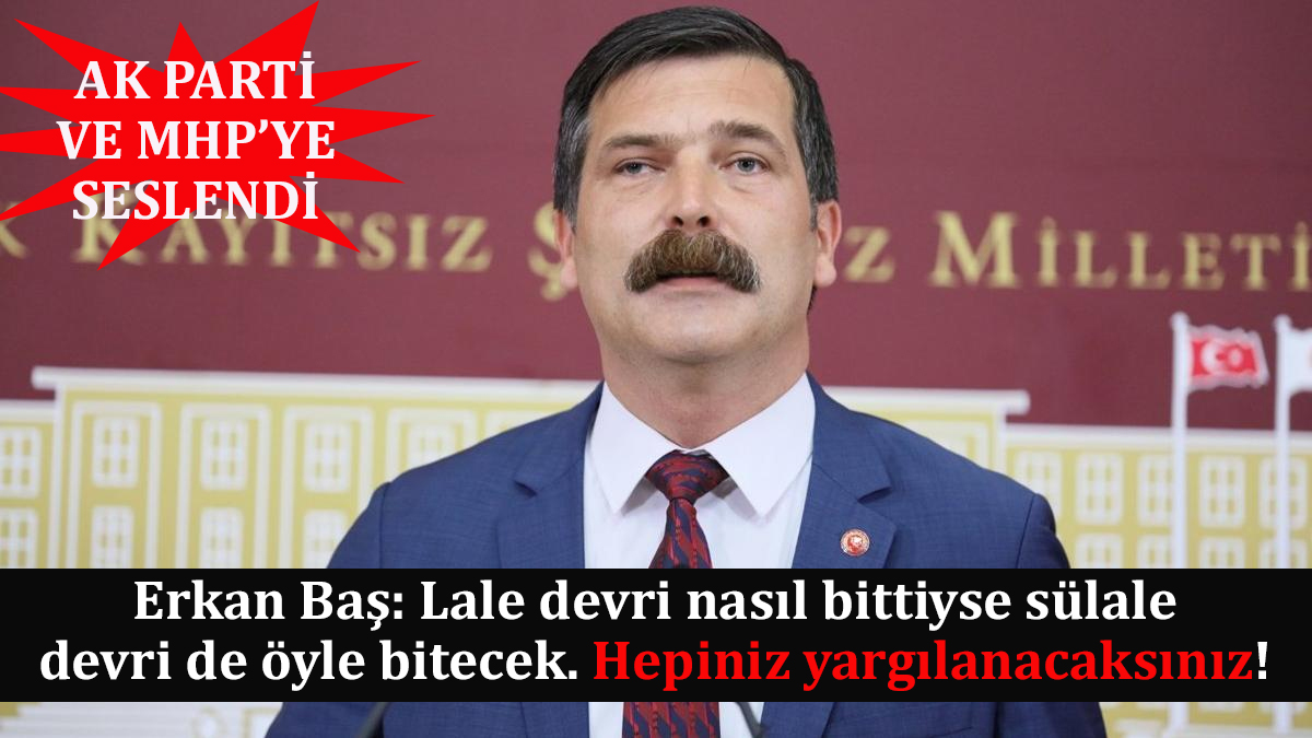 Erkan Baş: Lale devri nasıl bittiyse sülale devri de öyle bitecek. Hepiniz yargılanacaksınız!