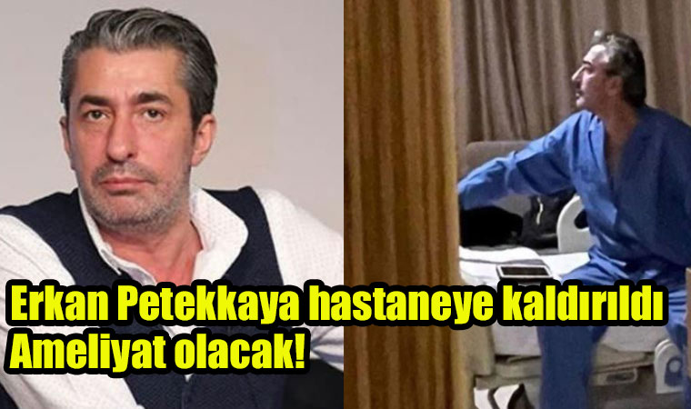 Erkan Petekkaya hastaneye kaldırıldı, Ameliyat olacak!