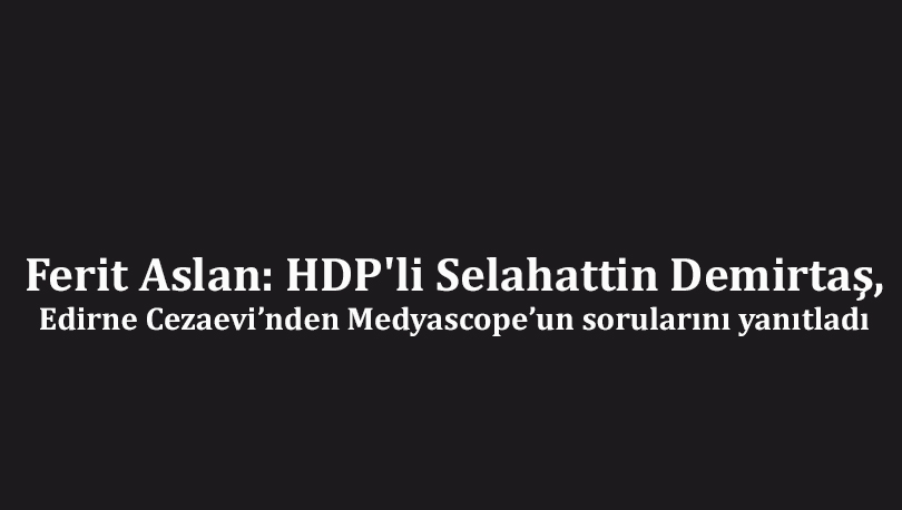 Ferit Aslan: HDP'li Selahattin Demirtaş, Edirne Cezaevi’nden Medyascope’un sorularını yanıtladı