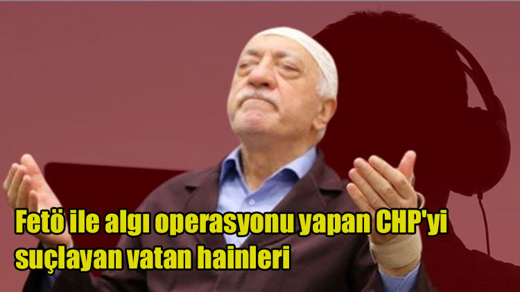 Fetö ile algı operasyonu yapan CHP'yi suçlayan vatan hainleri, bu milleti bölemeyeceksiniz