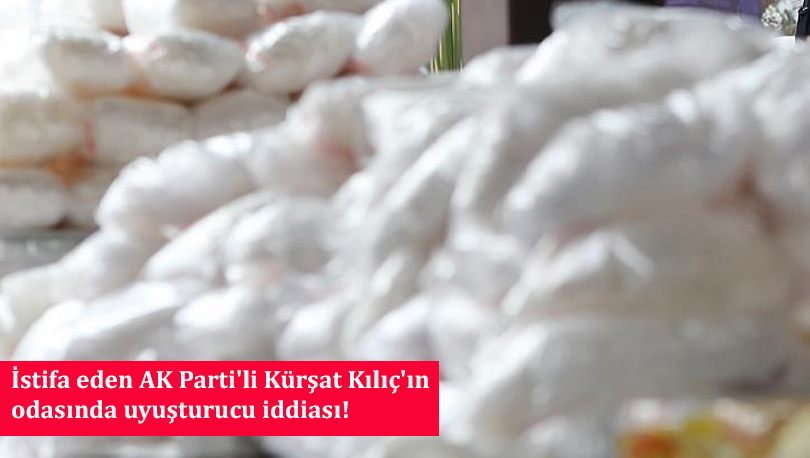 İstifa eden AK Parti'li Kürşat Kılıç'ın odasında uyuşturucu iddiası!