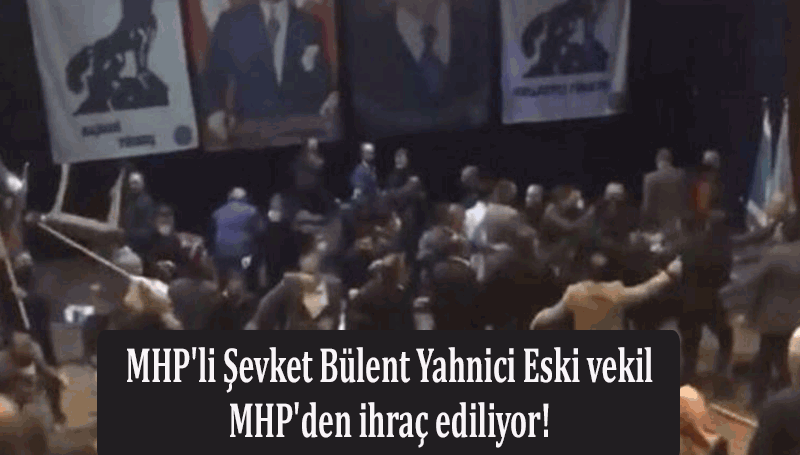 Şevket Bülent Yahnici Eski vekil MHP'den ihraç ediliyor