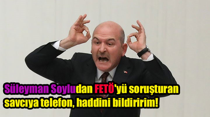 Süleyman Soyludan FETÖ'yü soruşturan savcıya telefon, haddini bildiririm!