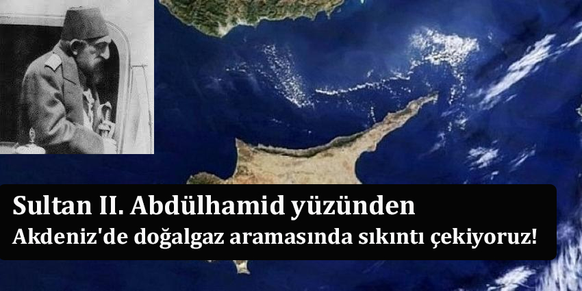 Sultan II. Abdülhamid yüzünden Akdeniz'de doğalgaz aramasında sıkıntı çekiyoruz!