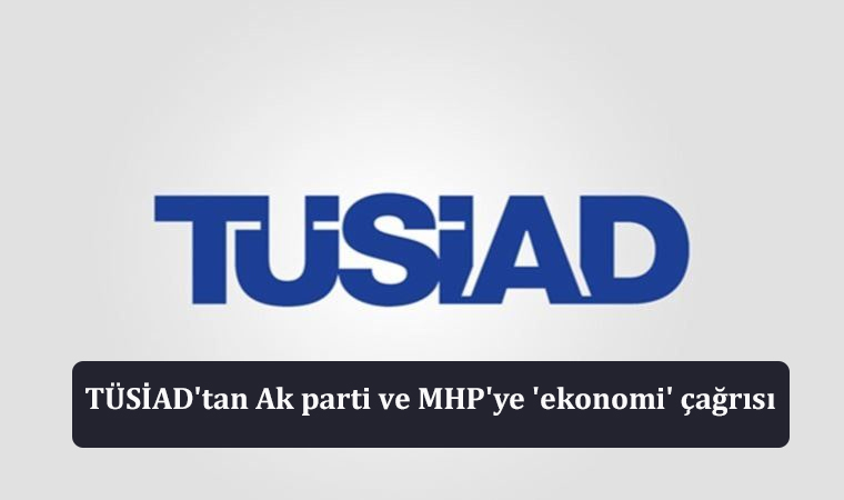 TÜSİAD'tan Ak parti ve MHP'ye 'ekonomi' çağrısı