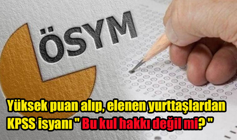 Yüksek puan alıp, elenen yurttaşlardan KPSS isyanı " Bu kul hakkı değil mi? "