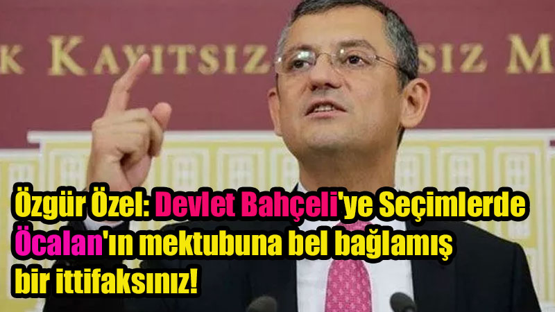 Özgür Özel: Devlet Bahçeli'ye Seçimlerde Öcalan'ın mektubuna bel bağlamış bir ittifaksınız!