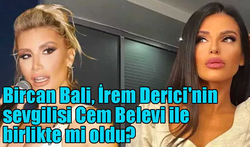 Bircan Bali, İrem Derici'nin sevgilisi Cem Belevi ile birlikte mi oldu?