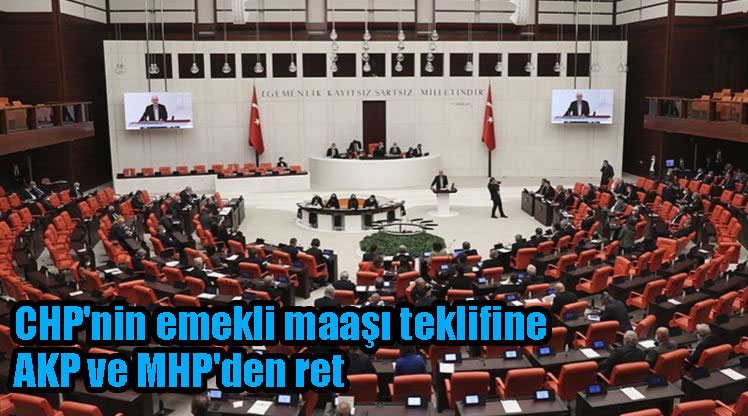 CHP'nin emekli maaşı teklifine AKP ve MHP'den ret