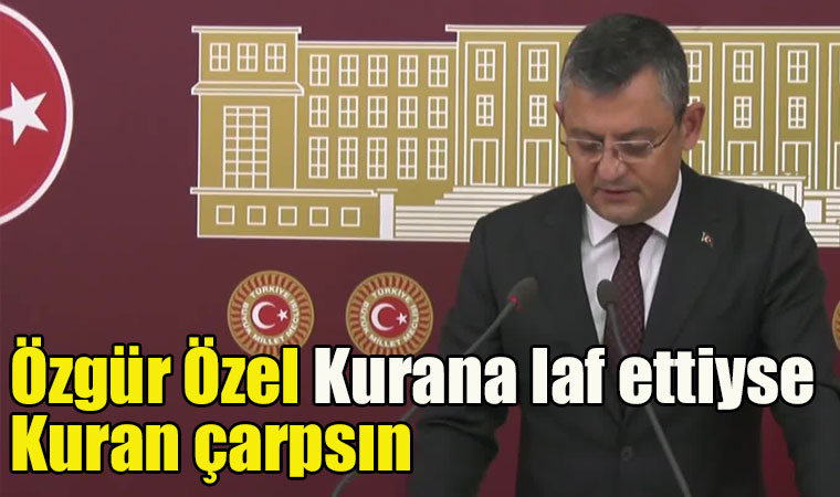 Özgür Özel Kurana laf ettiyse kuran çarpsın etmediyse iftira edenleri çarpsın!