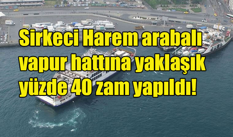 Sirkeci Harem arabalı vapur hattına yaklaşık yüzde 40 zam yapıldı!