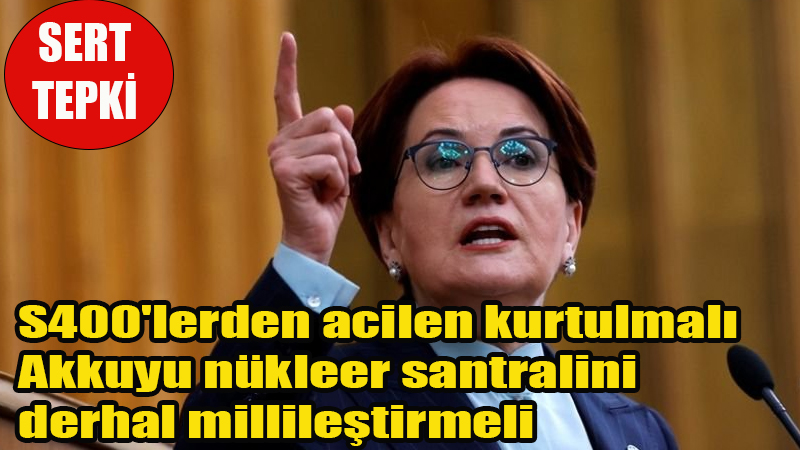 Ülkücü Lider Meral Akşener Rusya için acil çağrı yaptı S400'lerden acilen kurtulmalı, Akkuyu nükleer santralini derhal millileştirmeli