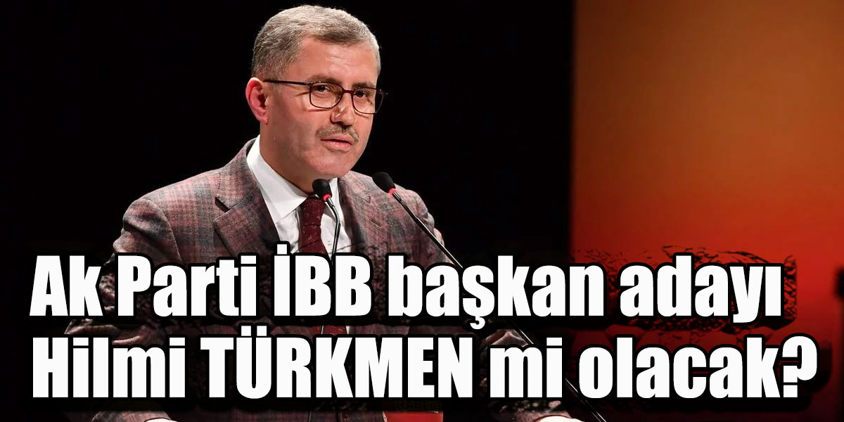 Ak Parti İBB başkan adayı Hilmi TÜRKMEN mi olacak?