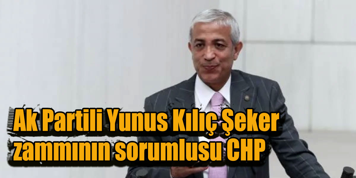 Ak Partili Yunus Kılıç Şeker zammının sorumlusu CHP