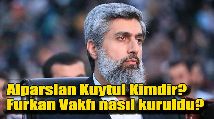 Alparslan Kuytul Kimdir? Furkan Vakfı nasıl kuruldu?