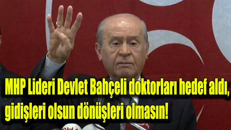 MHP Lideri Devlet Bahçeli doktorları hedef aldı, gidişleri olsun dönüşleri olmasın!