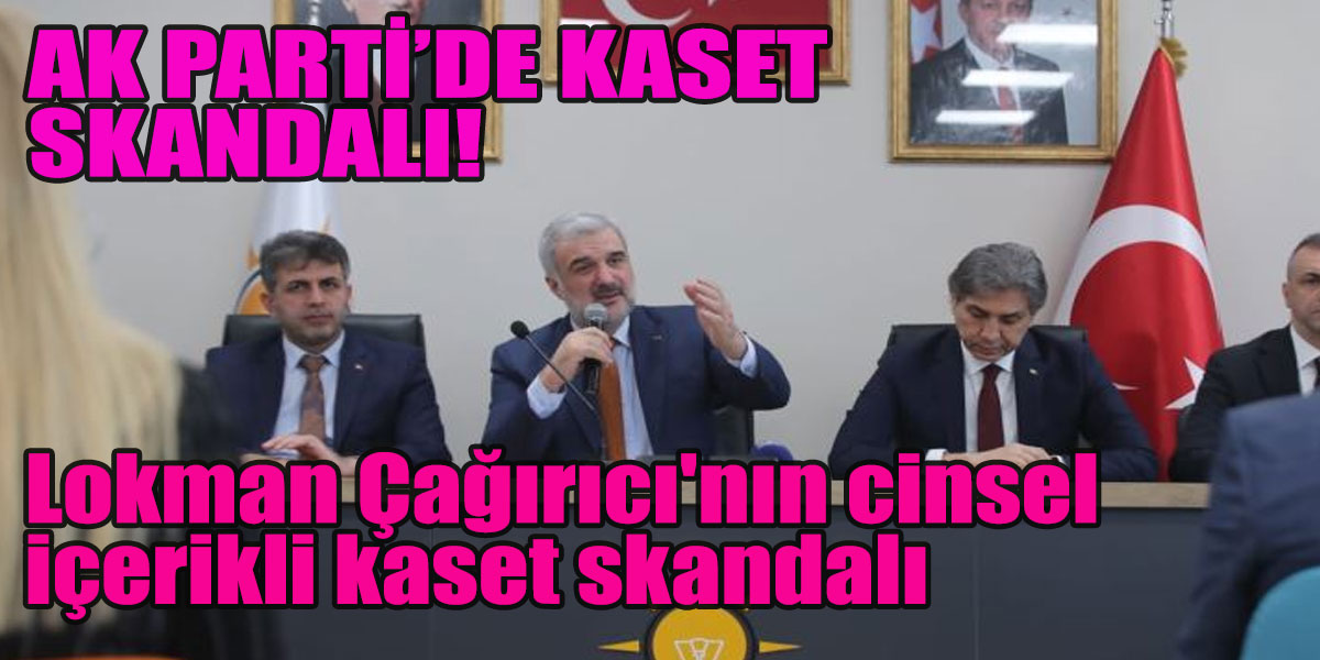 Ak Partili Bağcılar Belediye Başkanı Lokman Çağırıcı'nın cinsel içerikli kaset skandalı!