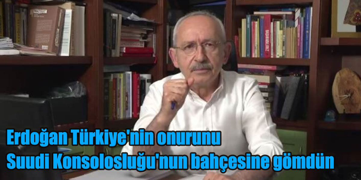 Kılıçdaroğlu: Erdoğan Türkiye'nin onurunu Suudi Konsolosluğu'nun bahçesine gömdün