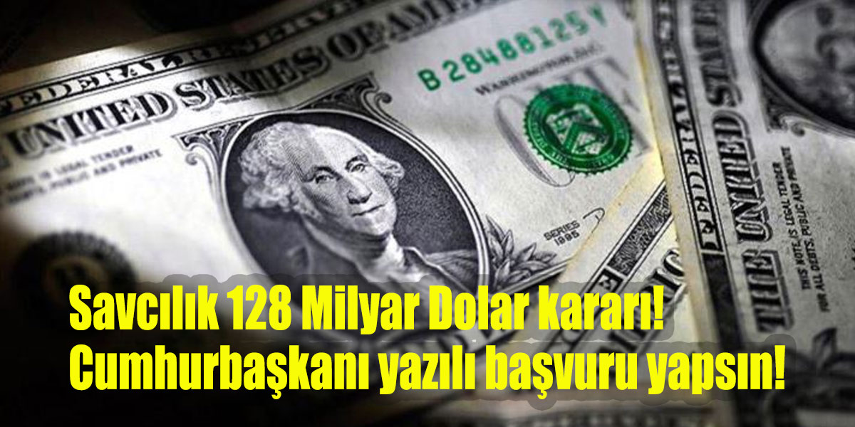 Savcılık 128 Milyar Dolar kararı! Cumhurbaşkanı yazılı başvuru yapsın!