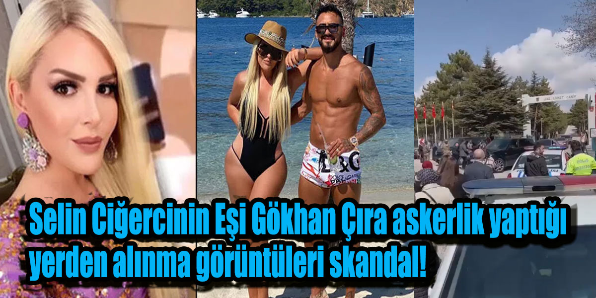 Selin Ciğercinin Eşi Gökhan Çıra askerlik yaptığı yerden alınma görüntüleri skandal!