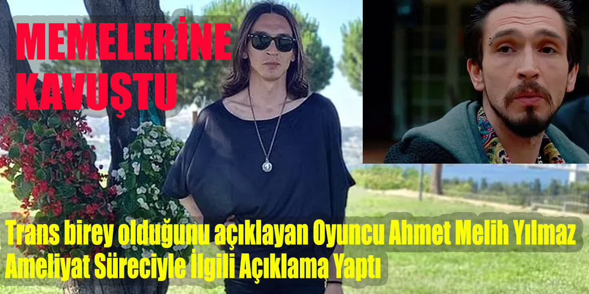 Trans birey olduğunu açıklayan Oyuncu Ahmet Melih Yılmaz Ameliyat Süreciyle İlgili Açıklama Yaptı