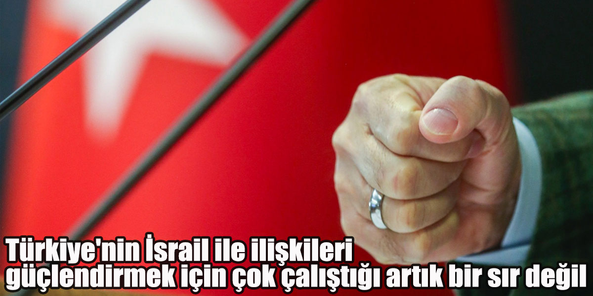 Türkiye'nin İsrail ile ilişkileri güçlendirmek için çok çalıştığı artık bir sır değil