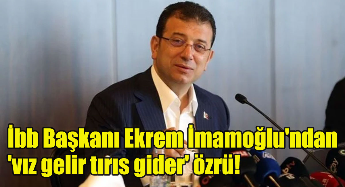 İbb Başkanı Ekrem İmamoğlu'ndan 'vız gelir tırıs gider' özrü!