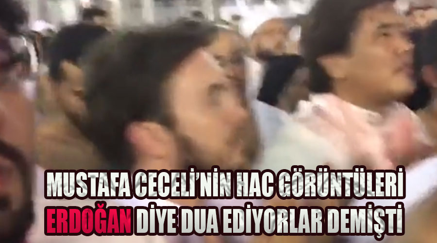 Mustafa Ceceli'nin Hac görüntüleri, Recep Tayyip Erdoğan diye dua ediyorlar demişti