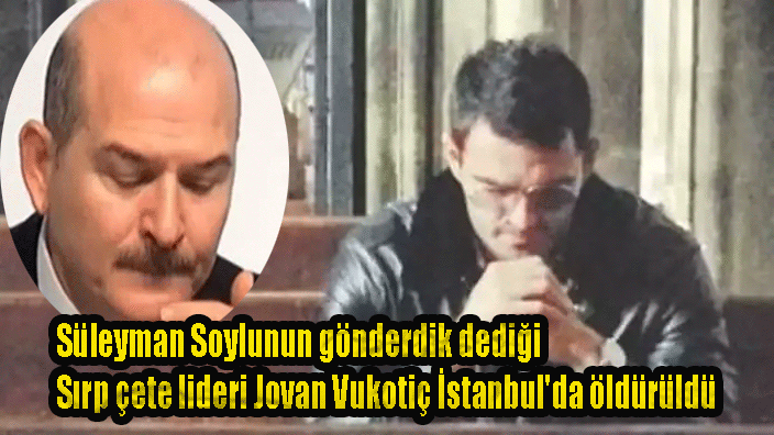 Ak Partili İçişleri Bakanı Süleyman Soylunun gönderdik dediği Sırp çete lideri Jovan Vukotiç İstanbul'da öldürüldü