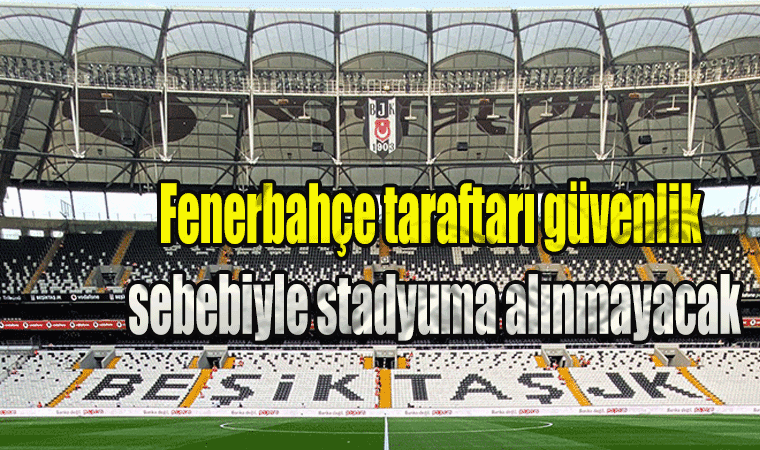 Beşiktaş - Fenerbahçe derbisi öncesi Fenerbahçe taraftarı güvenlik sebebiyle stadyuma alınmayacak